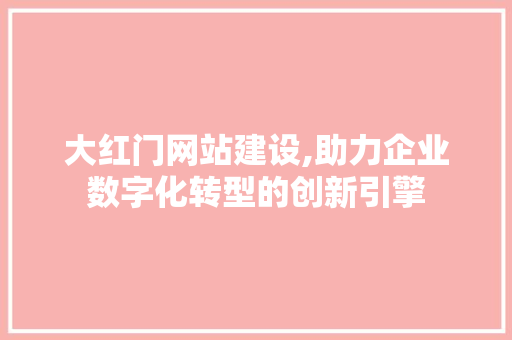 大红门网站建设,助力企业数字化转型的创新引擎 大红门网站建设,助力企业数字化转型的创新引擎 网站建设公司
