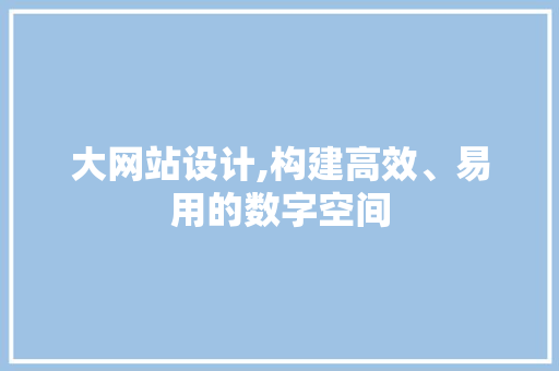 大网站设计,构建高效、易用的数字空间 大网站设计,构建高效、易用的数字空间 搜狗SEO