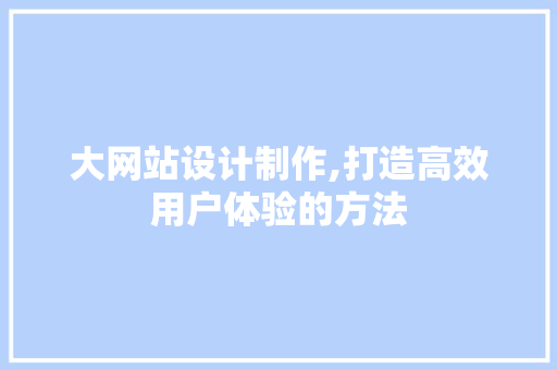 大网站设计制作,打造高效用户体验的方法 大网站设计制作,打造高效用户体验的方法 必应SEO
