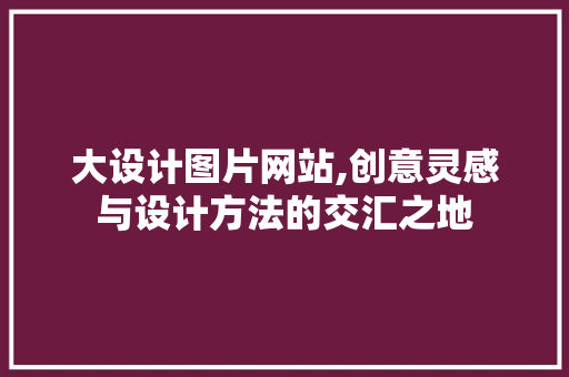 大设计图片网站,创意灵感与设计方法的交汇之地