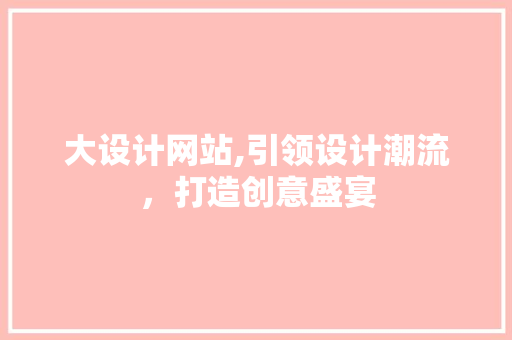 大设计网站,引领设计潮流，打造创意盛宴 大设计网站,引领设计潮流，打造创意盛宴 神马SEO