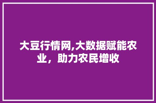 大豆行情网,大数据赋能农业，助力农民增收
