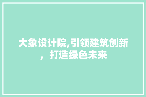 大象设计院,引领建筑创新，打造绿色未来