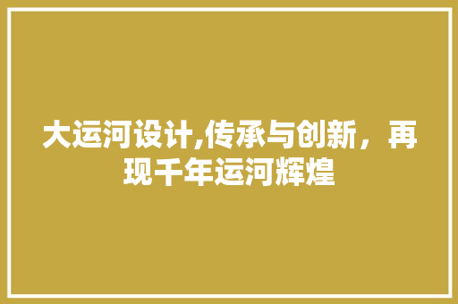 大运河设计,传承与创新，再现千年运河辉煌