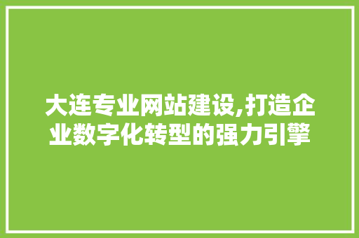 大连专业网站建设,打造企业数字化转型的强力引擎 大连专业网站建设,打造企业数字化转型的强力引擎 神马SEO