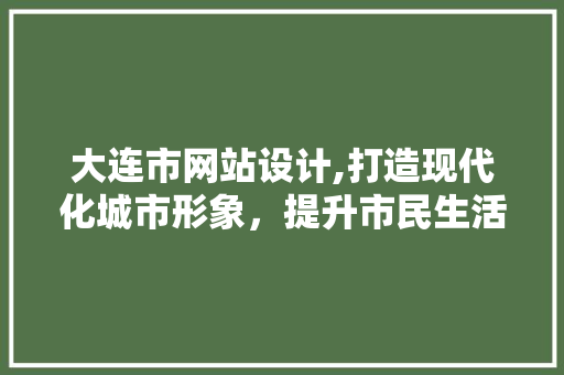 大连市网站设计,打造现代化城市形象，提升市民生活品质 大连市网站设计,打造现代化城市形象，提升市民生活品质 搜狗SEO