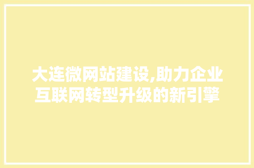 大连微网站建设,助力企业互联网转型升级的新引擎