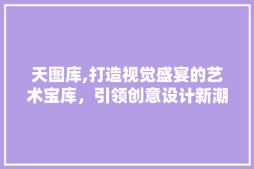 天图库,打造视觉盛宴的艺术宝库,引领创意设计新潮流 SEO关键词 天图库,打造视觉盛宴的艺术宝库,引领创意设计新潮流 天图库,打造视觉盛宴的艺术宝库,引领创意设计新潮流 SEO关键词