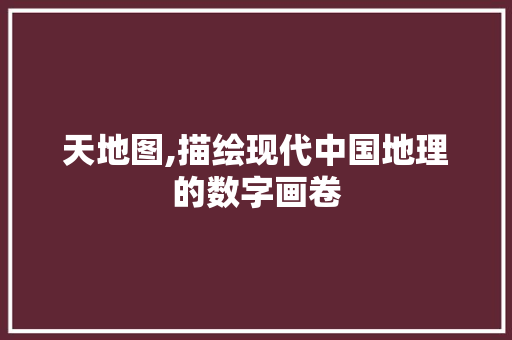 天地图,描绘现代中国地理的数字画卷