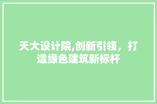 天大设计院,创新引领，打造绿色建筑新标杆