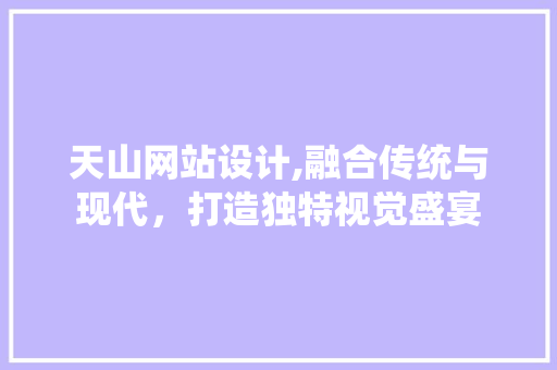 天山网站设计,融合传统与现代，打造独特视觉盛宴 天山网站设计,融合传统与现代，打造独特视觉盛宴 网站建设公司