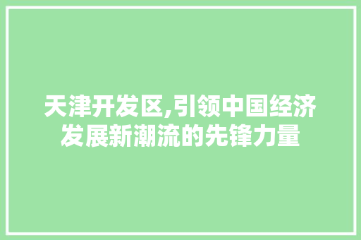 天津开发区,引领中国经济发展新潮流的先锋力量 天津开发区,引领中国经济发展新潮流的先锋力量 百度SEO