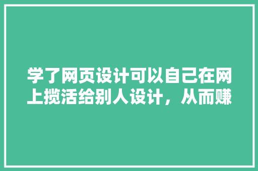 学了网页设计可以自己在网上揽活给别人设计，从而赚钱吗,制作网页为什么能挣钱呢。 学了网页设计可以自己在网上揽活给别人设计，从而赚钱吗,制作网页为什么能挣钱呢。 神马SEO