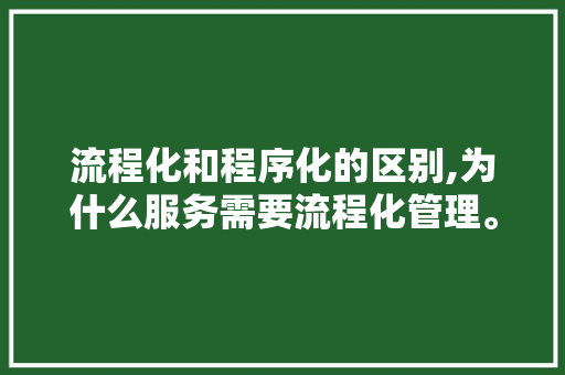 流程化和程序化的区别,为什么服务需要流程化管理。