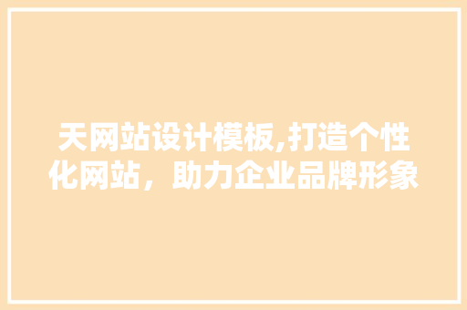 天网站设计模板,打造个性化网站，助力企业品牌形象升级 天网站设计模板,打造个性化网站，助力企业品牌形象升级 网站建设公司