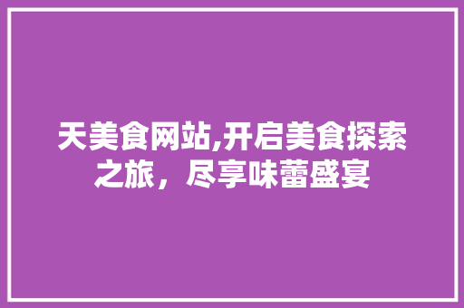 天美食网站,开启美食探索之旅，尽享味蕾盛宴 天美食网站,开启美食探索之旅，尽享味蕾盛宴 必应SEO