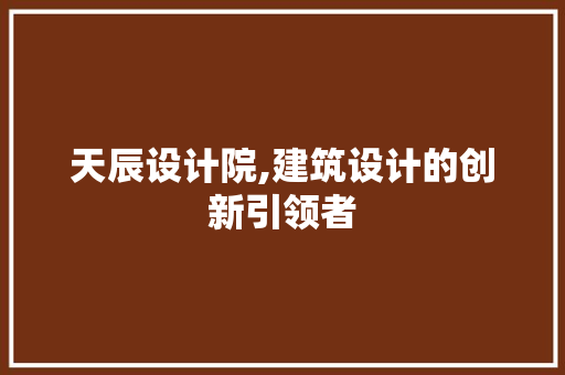 天辰设计院,建筑设计的创新引领者