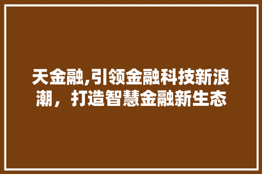 天金融,引领金融科技新浪潮，打造智慧金融新生态