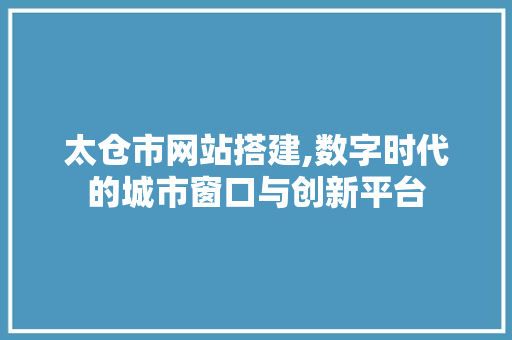太仓市网站搭建,数字时代的城市窗口与创新平台 太仓市网站搭建,数字时代的城市窗口与创新平台 SEO关键词