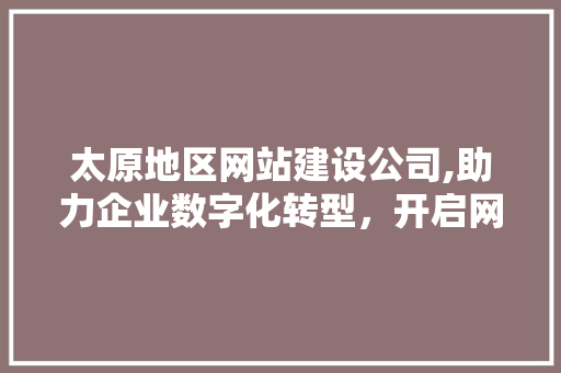 太原地区网站建设公司,助力企业数字化转型，开启网络营销新篇章 太原地区网站建设公司,助力企业数字化转型，开启网络营销新篇章 SEO关键词