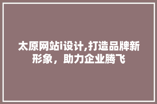 太原网站i设计,打造品牌新形象，助力企业腾飞