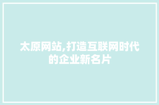 太原网站,打造互联网时代的企业新名片 太原网站,打造互联网时代的企业新名片 百度SEO