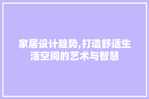 家居设计趋势,打造舒适生活空间的艺术与智慧