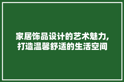 家居饰品设计的艺术魅力,打造温馨舒适的生活空间