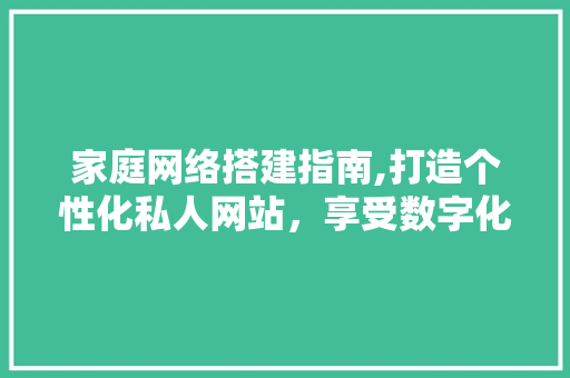 家庭网络搭建指南,打造个性化私人网站，享受数字化生活 家庭网络搭建指南,打造个性化私人网站，享受数字化生活 神马SEO