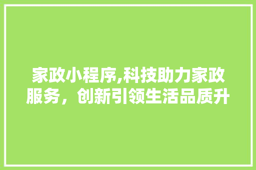 家政小程序,科技助力家政服务，创新引领生活品质升级 家政小程序,科技助力家政服务，创新引领生活品质升级 百度SEO