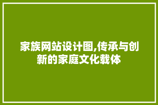 家族网站设计图,传承与创新的家庭文化载体