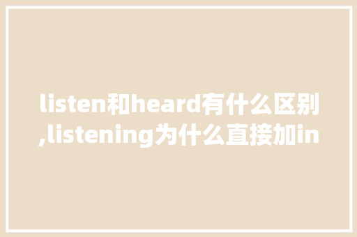 listen和heard有什么区别,listening为什么直接加ing。 listen和heard有什么区别,listening为什么直接加ing。 百度SEO