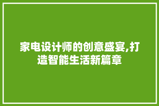 家电设计师的创意盛宴,打造智能生活新篇章 家电设计师的创意盛宴,打造智能生活新篇章 搜狗SEO