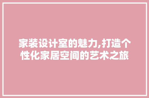 家装设计室的魅力,打造个性化家居空间的艺术之旅