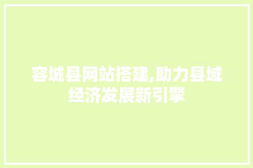 容城县网站搭建,助力县域经济发展新引擎 容城县网站搭建,助力县域经济发展新引擎 网站建设公司