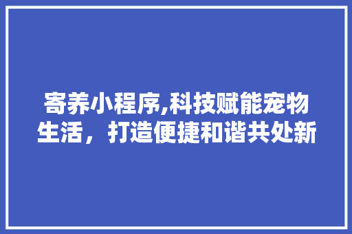 寄养小程序,科技赋能宠物生活，打造便捷和谐共处新篇章 寄养小程序,科技赋能宠物生活，打造便捷和谐共处新篇章 搜狗SEO