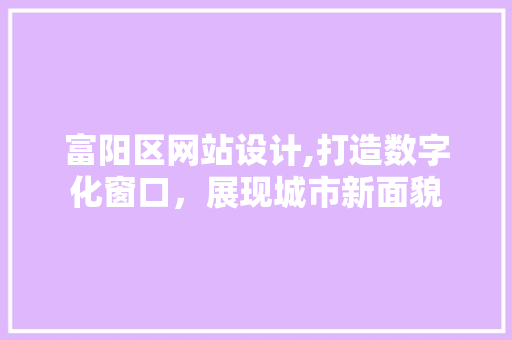 富阳区网站设计,打造数字化窗口，展现城市新面貌 富阳区网站设计,打造数字化窗口，展现城市新面貌 网站建设公司