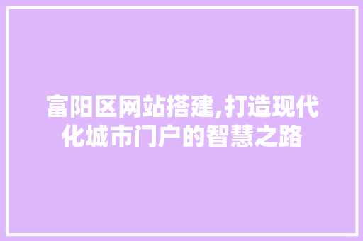 富阳区网站搭建,打造现代化城市门户的智慧之路 富阳区网站搭建,打造现代化城市门户的智慧之路 必应SEO