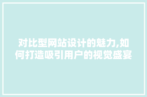 对比型网站设计的魅力,如何打造吸引用户的视觉盛宴