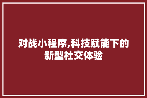 对战小程序,科技赋能下的新型社交体验 对战小程序,科技赋能下的新型社交体验 神马SEO
