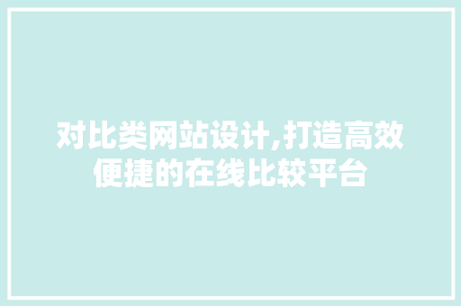 对比类网站设计,打造高效便捷的在线比较平台