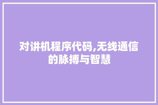 对讲机程序代码,无线通信的脉搏与智慧 对讲机程序代码,无线通信的脉搏与智慧 搜狗SEO