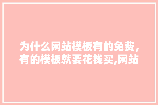 为什么网站模板有的免费，有的模板就要花钱买,网站模板为什么不好用。 为什么网站模板有的免费，有的模板就要花钱买,网站模板为什么不好用。 网站建设公司
