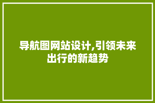 导航图网站设计,引领未来出行的新趋势