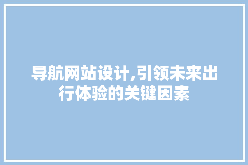 导航网站设计,引领未来出行体验的关键因素