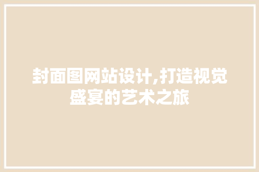 封面图网站设计,打造视觉盛宴的艺术之旅 封面图网站设计,打造视觉盛宴的艺术之旅 必应SEO
