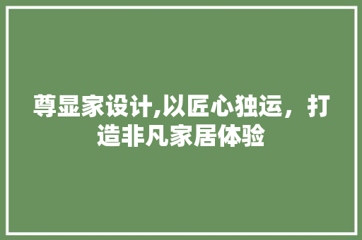 尊显家设计,以匠心独运，打造非凡家居体验 尊显家设计,以匠心独运，打造非凡家居体验 搜狗SEO