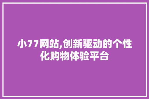 小77网站,创新驱动的个性化购物体验平台 小77网站,创新驱动的个性化购物体验平台 必应SEO