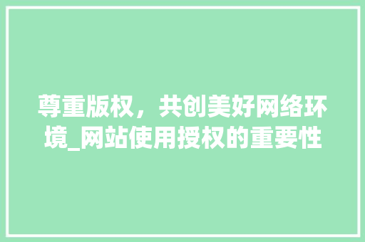 尊重版权，共创美好网络环境_网站使用授权的重要性及实施 尊重版权，共创美好网络环境_网站使用授权的重要性及实施 百度SEO