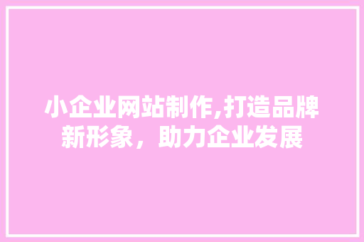 小企业网站制作,打造品牌新形象，助力企业发展 小企业网站制作,打造品牌新形象，助力企业发展 搜狗SEO